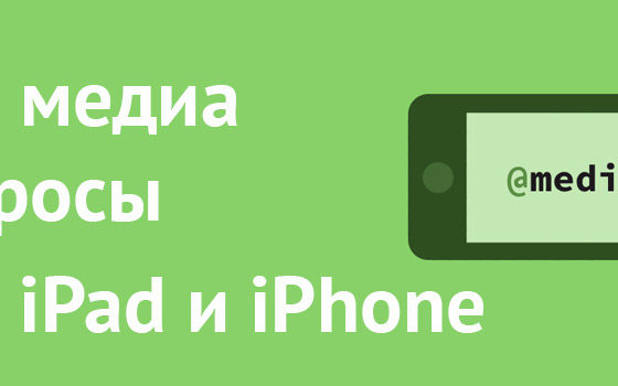 Css медиа запросы для ipad и iphone. Шпаргалка для разработчиков